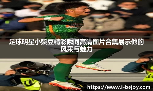 足球明星小豌豆精彩瞬间高清图片合集展示他的风采与魅力