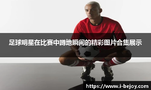 足球明星在比赛中蹲地瞬间的精彩图片合集展示