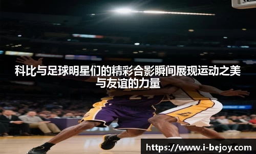 科比与足球明星们的精彩合影瞬间展现运动之美与友谊的力量